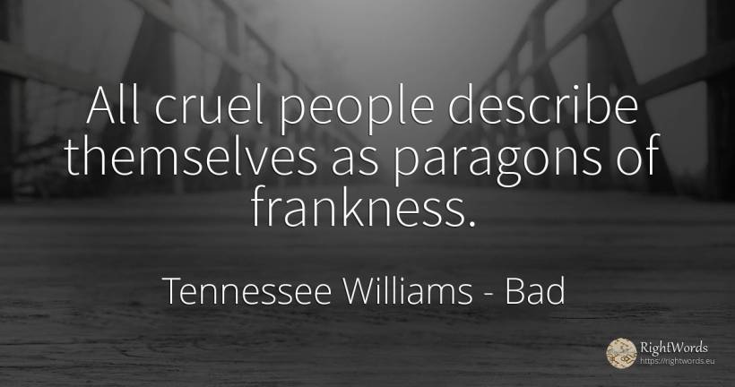 All cruel people describe themselves as paragons of... - Tennessee Williams, quote about bad, people