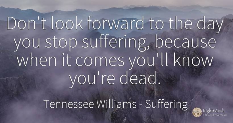 Don't look forward to the day you stop suffering, because... - Tennessee Williams, quote about suffering, day