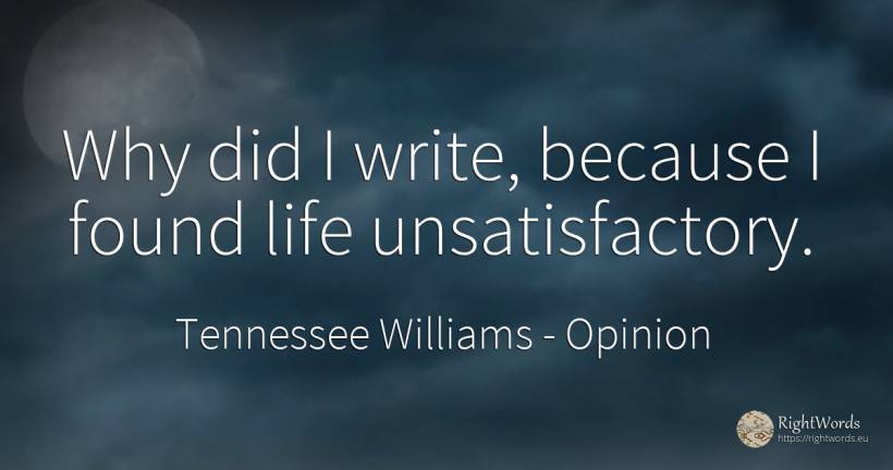 Why did I write, because I found life unsatisfactory. - Tennessee Williams, quote about opinion, life