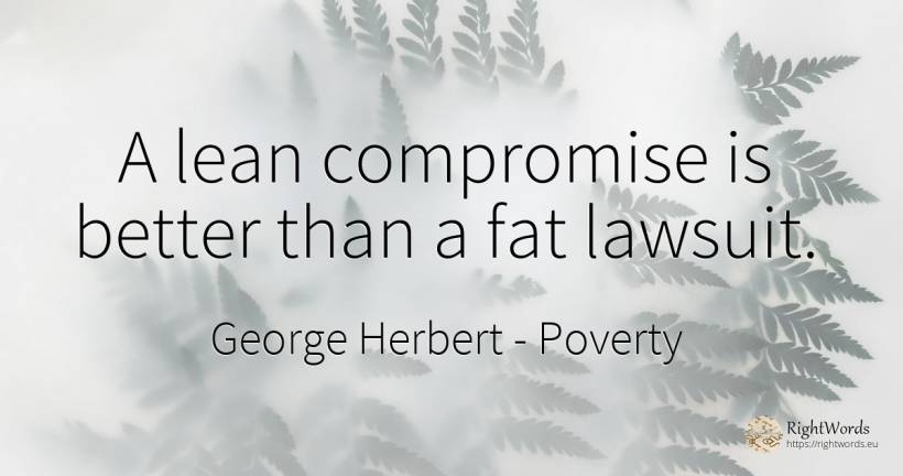A lean compromise is better than a fat lawsuit. - George Herbert, quote about poverty