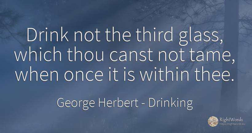 Drink not the third glass, which thou canst not tame, ... - George Herbert, quote about drinking