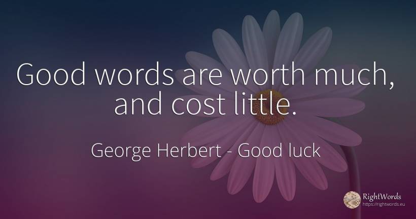 Good words are worth much, and cost little. - George Herbert, quote about good, good luck