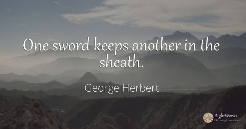 One sword keeps another in the sheath. - George Herbert