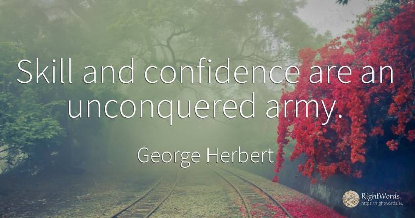 Skill and confidence are an unconquered army. - George Herbert