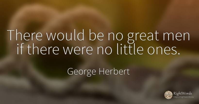 There would be no great men if there were no little ones. - George Herbert, quote about man