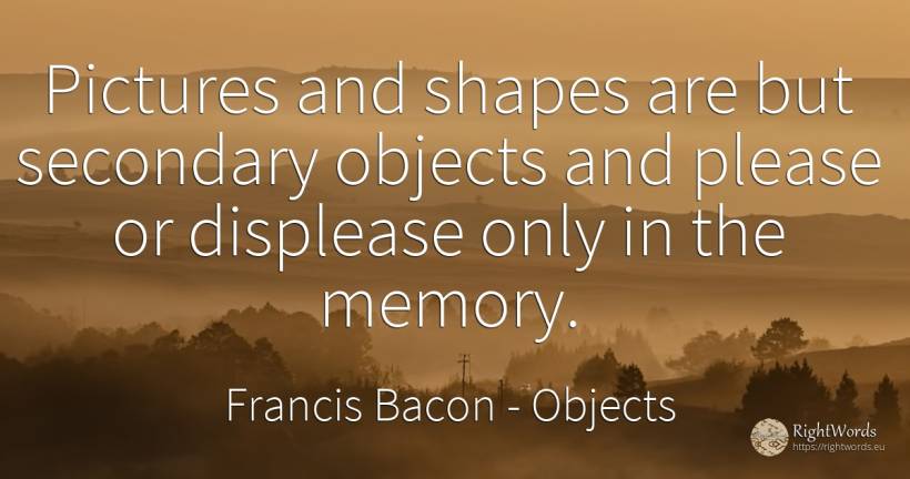 Pictures and shapes are but secondary objects and please... - Francis Bacon, quote about objects, memory