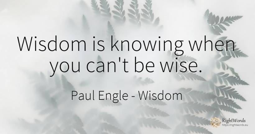Wisdom is knowing when you can't be wise. - Paul Engle, quote about wisdom