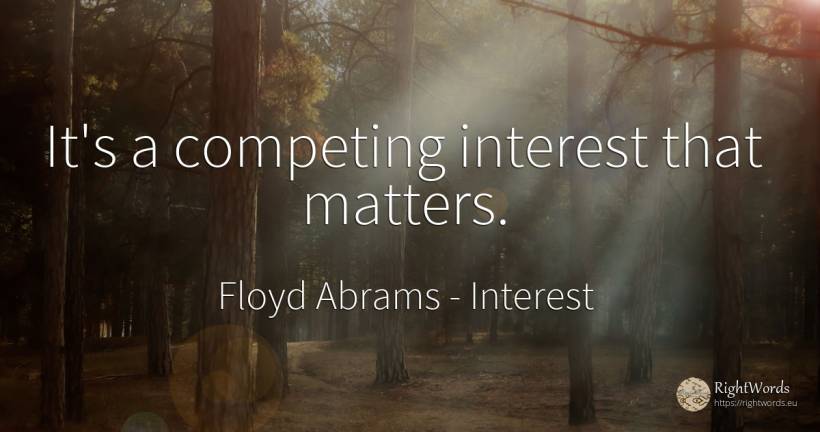 It's a competing interest that matters. - Floyd Abrams, quote about interest