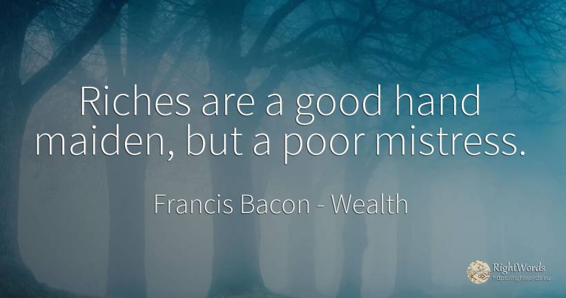 Riches are a good hand maiden, but a poor mistress. - Francis Bacon, quote about wealth, good, good luck