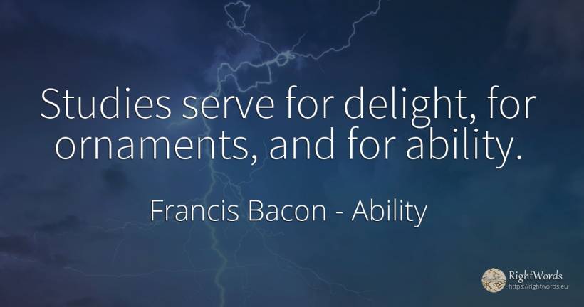 Studies serve for delight, for ornaments, and for ability. - Francis Bacon, quote about ability