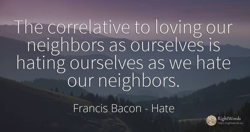 The correlative to loving our neighbors as ourselves is... - Francis Bacon, quote about hate
