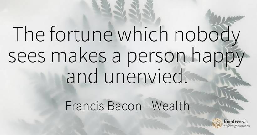 The fortune which nobody sees makes a person happy and... - Francis Bacon, quote about wealth, happiness, people