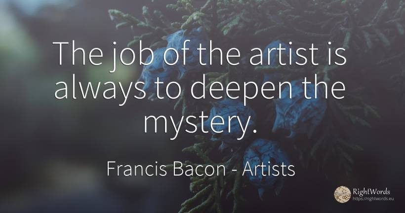 The job of the artist is always to deepen the mystery. - Francis Bacon, quote about artists