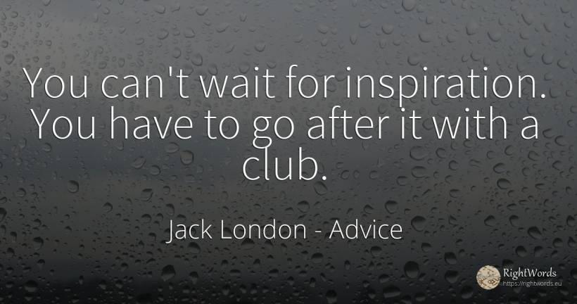You can't wait for inspiration. You have to go after it... - Jack London, quote about advice, inspiration