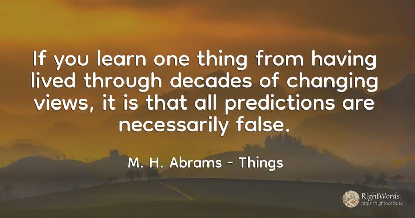 If you learn one thing from having lived through decades... - M. H. Abrams, quote about things