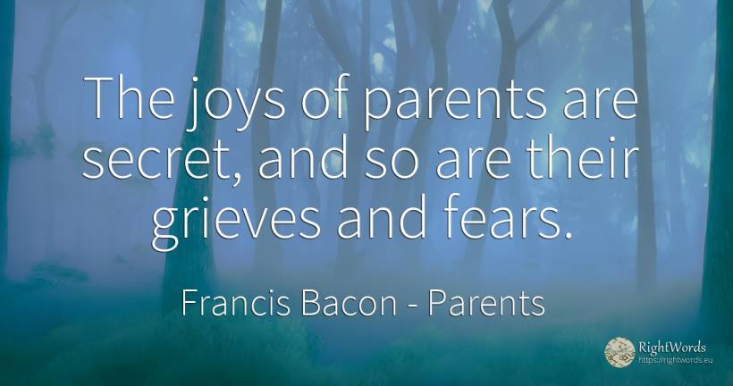 The joys of parents are secret, and so are their grieves... - Francis Bacon, quote about parents, secret