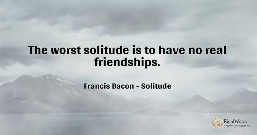 The worst solitude is to have no real friendships. - Francis Bacon, quote about solitude, real estate
