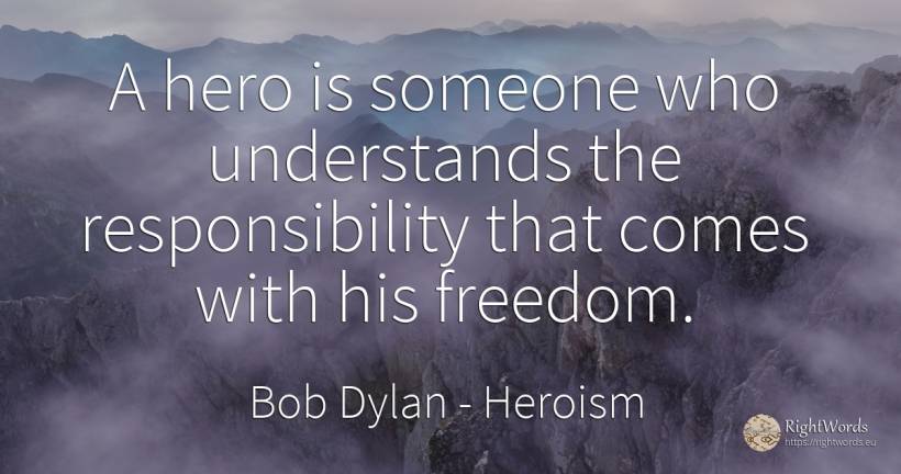 A hero is someone who understands the responsibility that... - Bob Dylan, quote about heroism