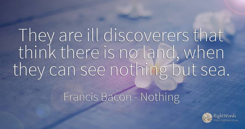 They are ill discoverers that think there is no land, ... - Francis Bacon, quote about nothing