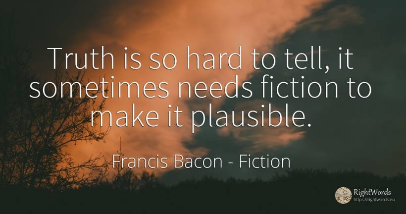 Truth is so hard to tell, it sometimes needs fiction to... - Francis Bacon, quote about fiction, truth