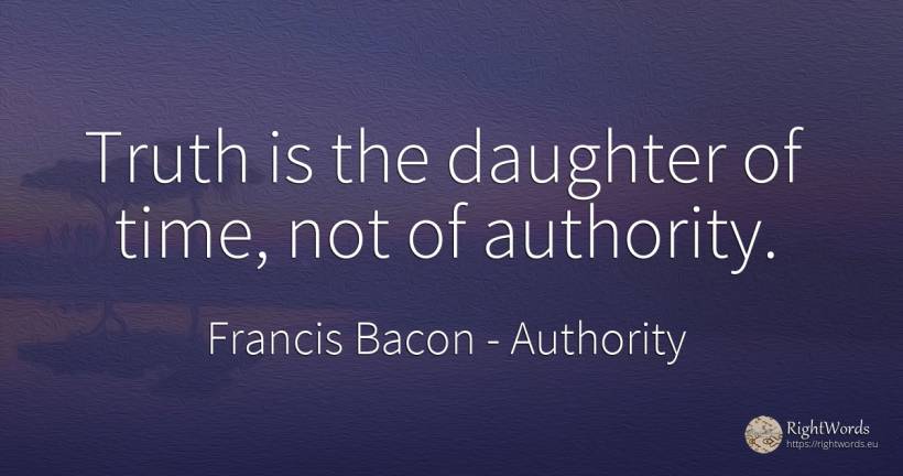 Truth is the daughter of time, not of authority. - Francis Bacon, quote about authority, truth, time