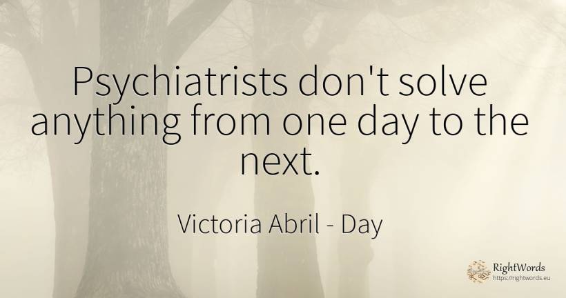 Psychiatrists don't solve anything from one day to the next. - Victoria Abril, quote about day
