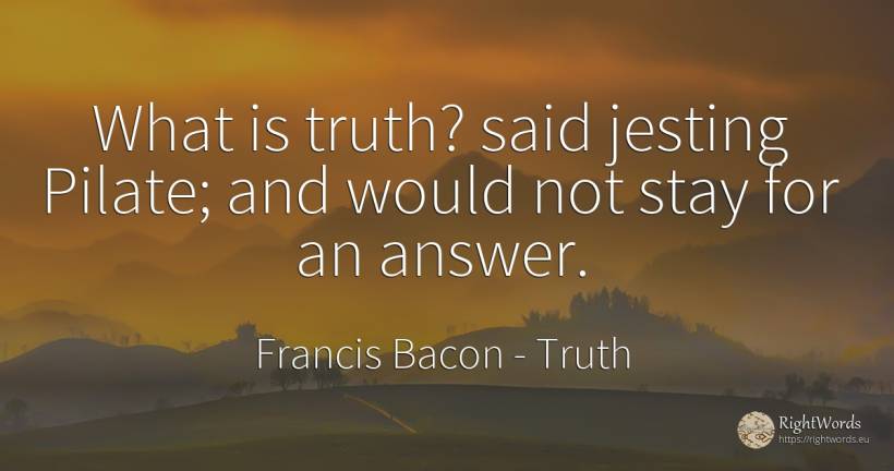 What is truth? said jesting Pilate; and would not stay... - Francis Bacon, quote about truth