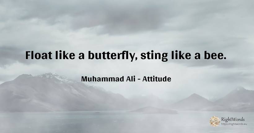 Float like a butterfly, sting like a bee. - Muhammad Ali, quote about attitude