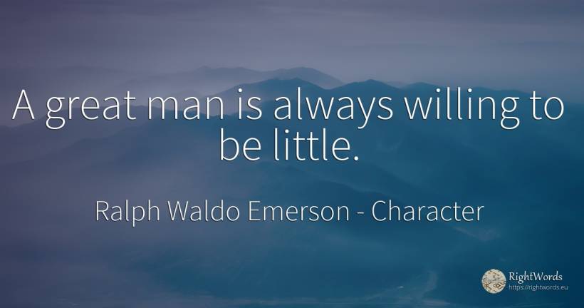 A great man is always willing to be little. - Ralph Waldo Emerson, quote about character, man