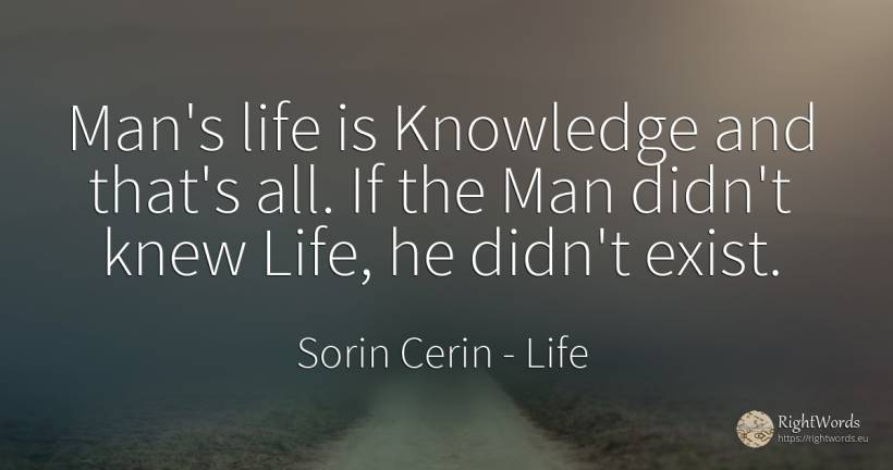 Man's life is Knowledge and that's all. If the Man didn't... - Sorin Cerin, quote about life, knowledge, man