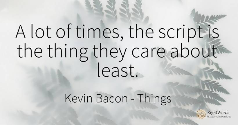 A lot of times, the script is the thing they care about... - Kevin Bacon, quote about things