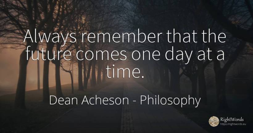 Always remember that the future comes one day at a time. - Dean Acheson, quote about philosophy, future, day, time