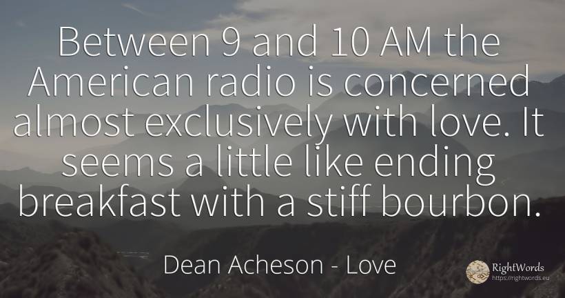 Between 9 and 10 AM the American radio is concerned... - Dean Acheson, quote about love, americans