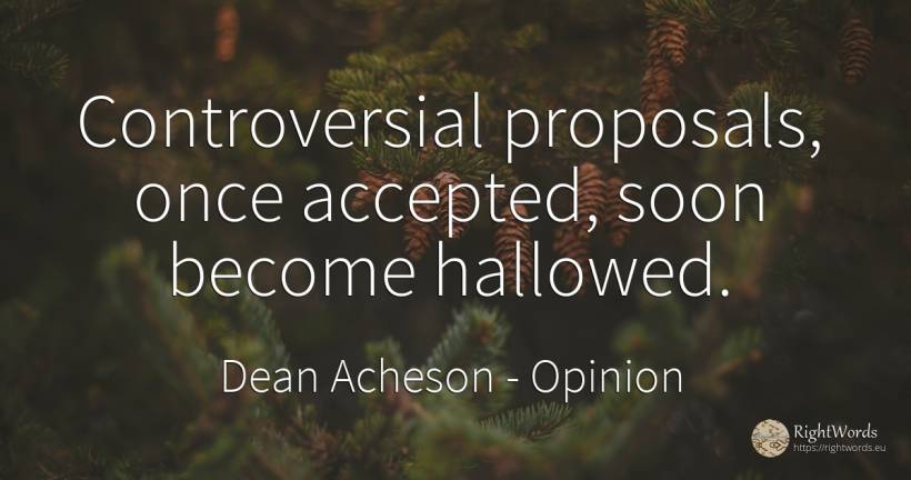 Controversial proposals, once accepted, soon become... - Dean Acheson, quote about opinion