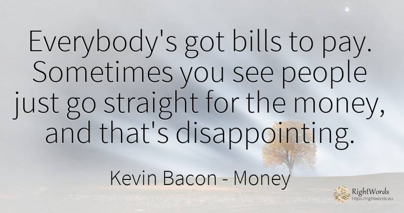 Everybody's got bills to pay. Sometimes you see people... - Kevin Bacon, quote about money, people