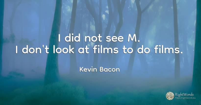 I did not see M. I don't look at films to do films. - Kevin Bacon