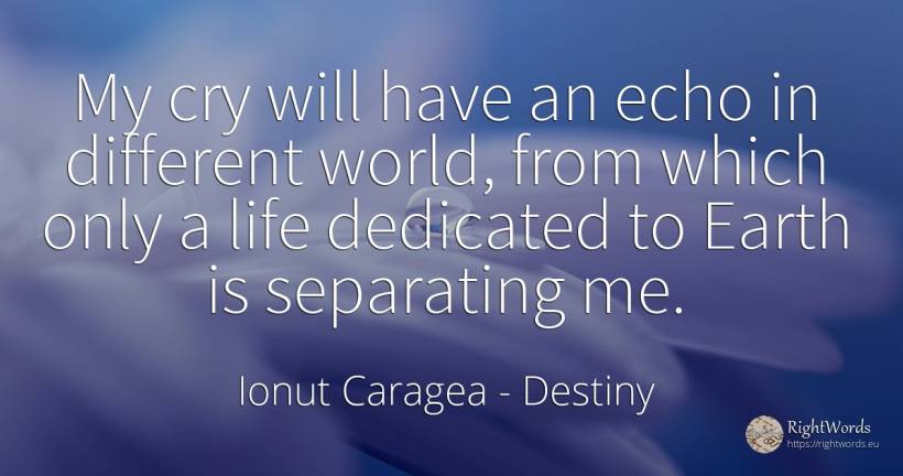 My cry will have an echo in different world, from which... - Ionuț Caragea (Snowdon King), quote about destiny, earth, world, life