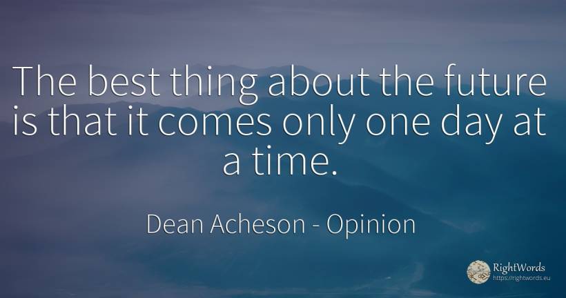 The best thing about the future is that it comes only one... - Dean Acheson, quote about opinion, future, things, day, time