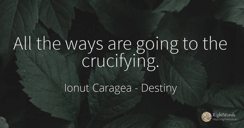 All the ways are going to the crucifying. - Ionuț Caragea (Snowdon King), quote about destiny