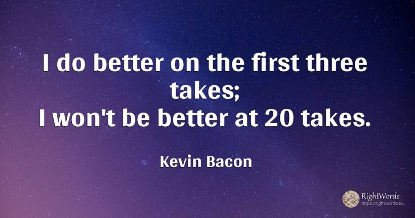 I do better on the first three takes; I won't be better... - Kevin Bacon