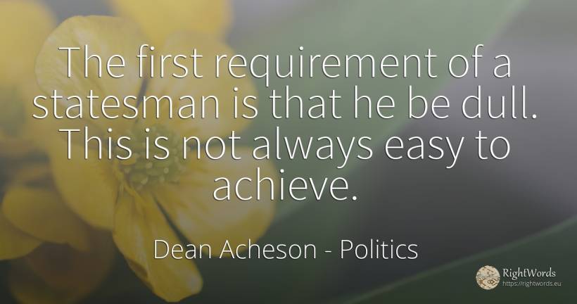 The first requirement of a statesman is that he be dull.... - Dean Acheson, quote about politics