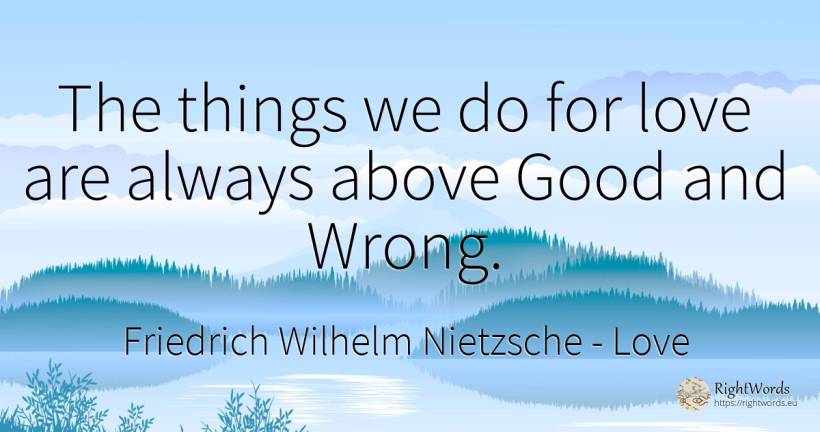 The things we do for love are always above Good and Wrong. - Friedrich Wilhelm Nietzsche, quote about love, bad, things, good, good luck