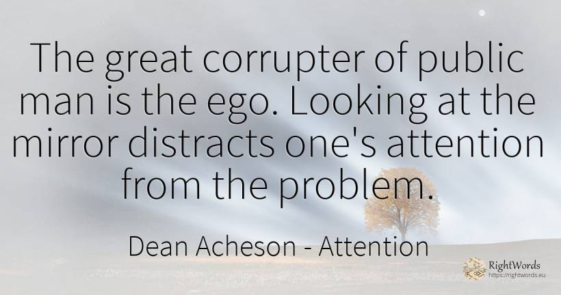 The great corrupter of public man is the ego. Looking at... - Dean Acheson, quote about attention, public, man