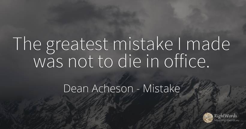 The greatest mistake I made was not to die in office. - Dean Acheson, quote about mistake