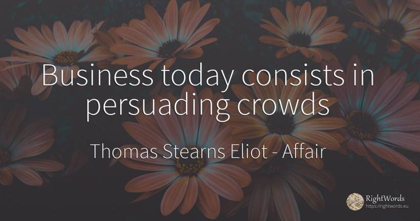 Business today consists in persuading crowds - Thomas Stearns Eliot, quote about affair