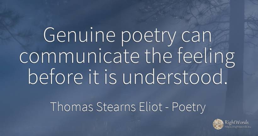 Genuine poetry can communicate the feeling before it is... - Thomas Stearns Eliot, quote about poetry
