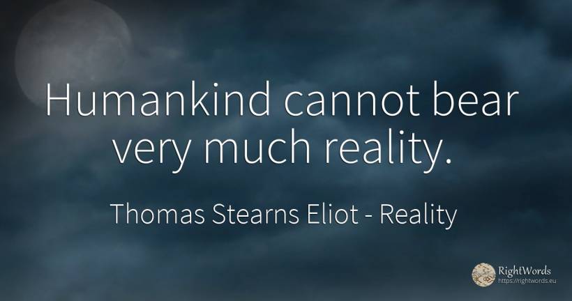Humankind cannot bear very much reality. - Thomas Stearns Eliot, quote about reality