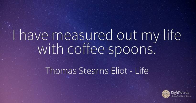 I have measured out my life with coffee spoons. - Thomas Stearns Eliot, quote about life