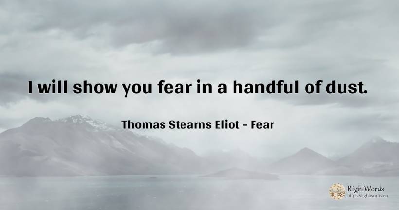 I will show you fear in a handful of dust. - Thomas Stearns Eliot, quote about fear
