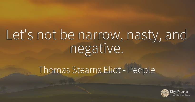 Let's not be narrow, nasty, and negative. - Thomas Stearns Eliot, quote about people